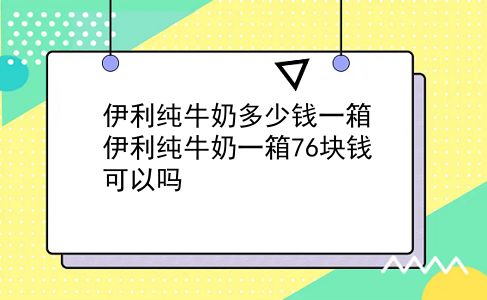 伊利纯牛奶多少钱一箱 伊利纯牛奶一箱76块钱可以吗？插图