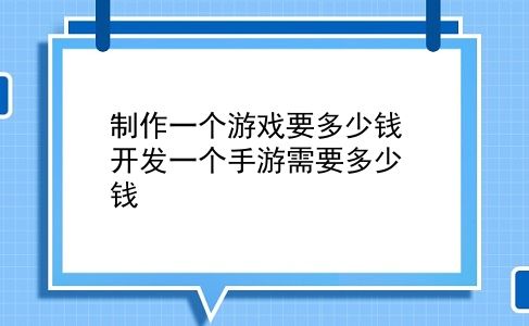 制作一个游戏要多少钱 开发一个手游需要多少钱？插图