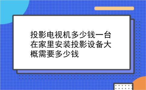 投影电视机多少钱一台 在家里安装投影设备大概需要多少钱？插图