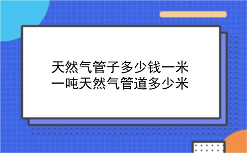 天然气管子多少钱一米 一吨天然气管道多少米？插图