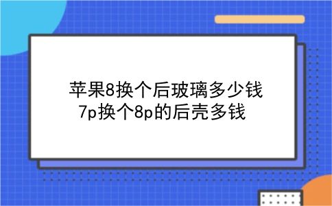 苹果8换个后玻璃多少钱 7p换个8p的后壳多钱？插图