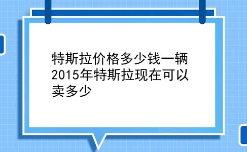 特斯拉价格多少钱一辆 2015年特斯拉现在可以卖多少？插图