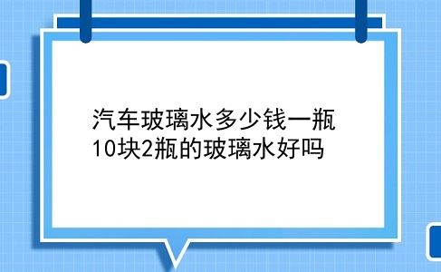 汽车玻璃水多少钱一瓶 10块2瓶的玻璃水好吗？插图