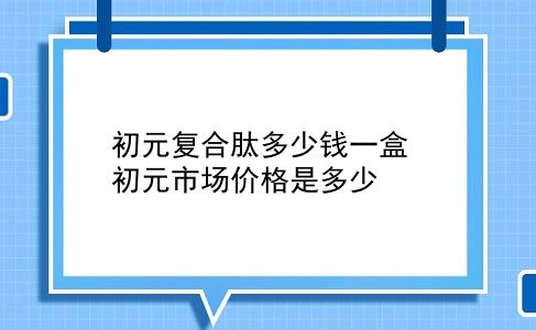 初元复合肽多少钱一盒 初元市场价格是多少？插图