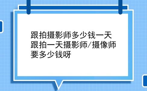 跟拍摄影师多少钱一天 跟拍一天摄影师/摄像师要多少钱呀？插图