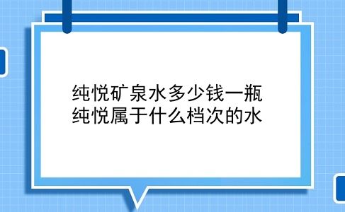 纯悦矿泉水多少钱一瓶 纯悦属于什么档次的水？插图