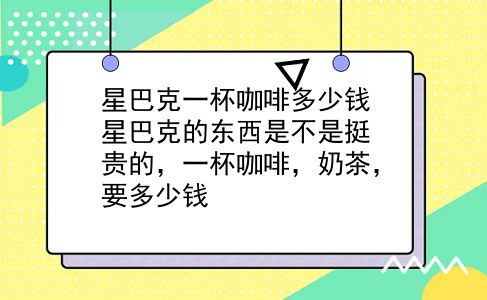 星巴克一杯咖啡多少钱 星巴克的东西是不是挺贵的，一杯咖啡，奶茶，要多少钱？插图