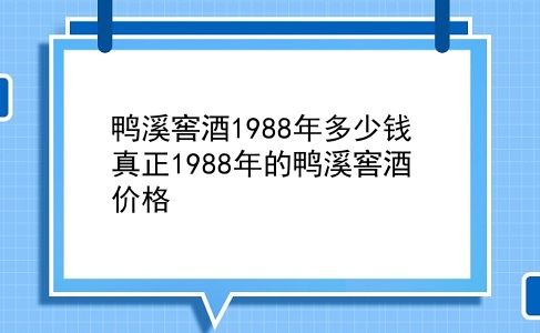 鸭溪窖酒1988年多少钱 真正1988年的鸭溪窖酒价格？插图