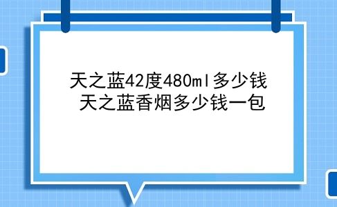 天之蓝42度480ml多少钱 天之蓝香烟多少钱一包？插图