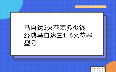 马自达3火花塞多少钱 经典马自达三1.6火花塞型号？插图