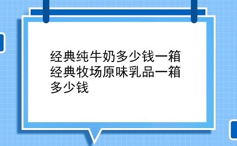 经典纯牛奶多少钱一箱 经典牧场原味乳品一箱多少钱？插图