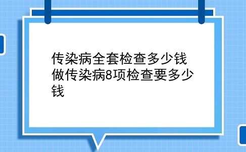 传染病全套检查多少钱 做传染病8项检查要多少钱？插图