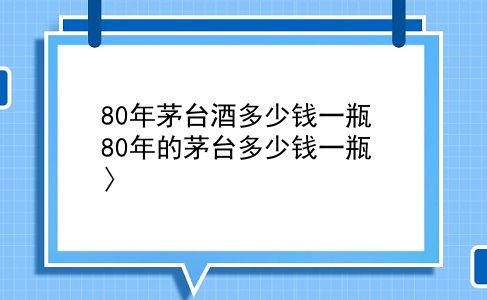 80年茅台酒多少钱一瓶 80年的茅台多少钱一瓶？〉？插图