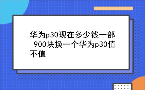 华为p30现在多少钱一部 900块换一个华为p30值不值？插图