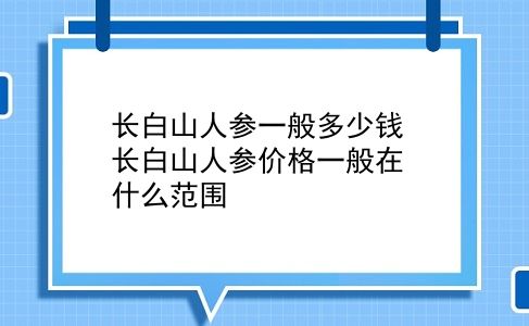 长白山人参一般多少钱 长白山人参价格一般在什么范围？插图