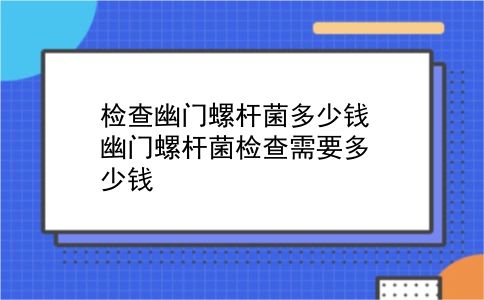 检查幽门螺杆菌多少钱 幽门螺杆菌检查需要多少钱？插图