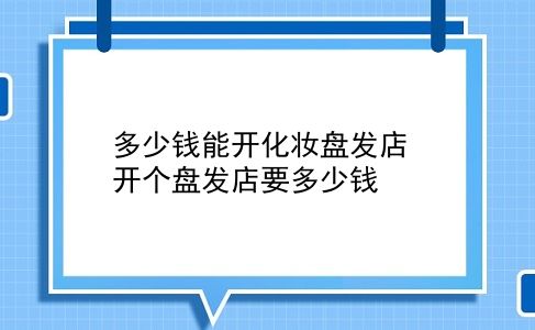 多少钱能开化妆盘发店 开个盘发店要多少钱？插图