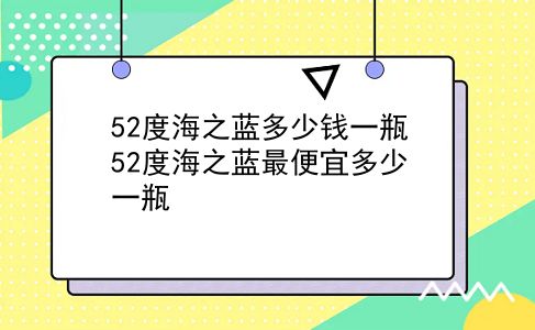 52度海之蓝多少钱一瓶 52度海之蓝最便宜多少一瓶？插图