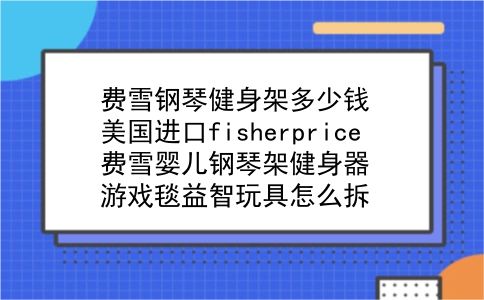 费雪钢琴健身架多少钱 美国进口fisherprice费雪婴儿钢琴架健身器游戏毯益智玩具怎么拆？插图