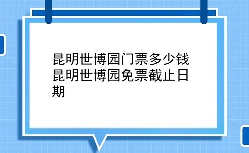 昆明世博园门票多少钱 昆明世博园免票截止日期？插图