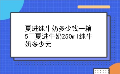 夏进纯牛奶多少钱一箱 5 夏进牛奶250ml纯牛奶多少元？插图