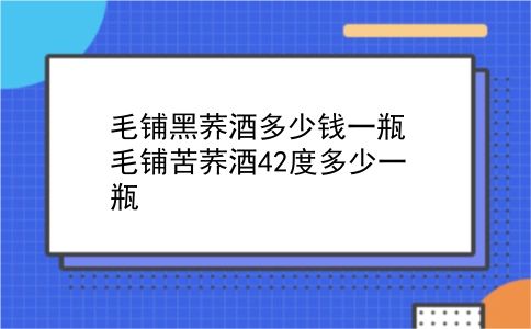 毛铺黑荞酒多少钱一瓶 毛铺苦荞酒42度多少一瓶？插图