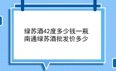 绿苏酒42度多少钱一瓶 南通绿苏酒批发价多少？插图