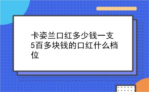 卡姿兰口红多少钱一支 5百多块钱的口红什么档位？插图