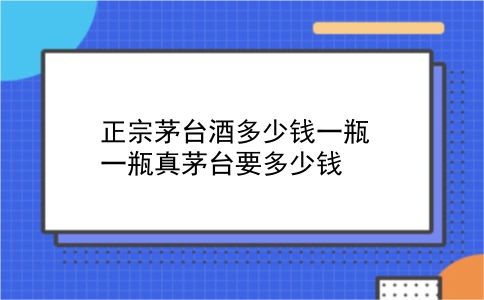 正宗茅台酒多少钱一瓶 一瓶真茅台要多少钱？插图