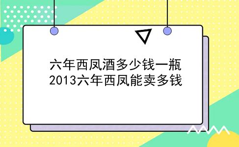 六年西凤酒多少钱一瓶 2013六年西凤能卖多钱？插图