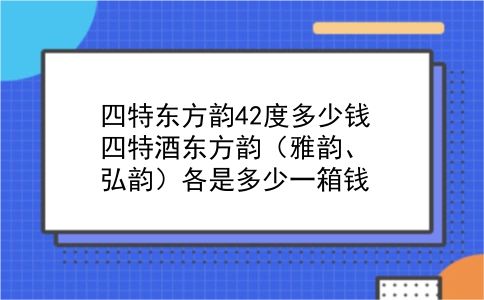 四特东方韵42度多少钱 四特酒东方韵（雅韵、弘韵）各是多少一箱钱？插图