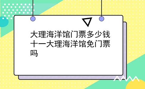 大理海洋馆门票多少钱 十一大理海洋馆免门票吗？插图