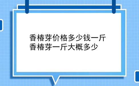 香椿芽价格多少钱一斤 香椿芽一斤大概多少？插图