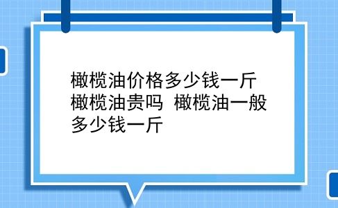 橄榄油价格多少钱一斤 橄榄油贵吗？橄榄油一般多少钱一斤？插图