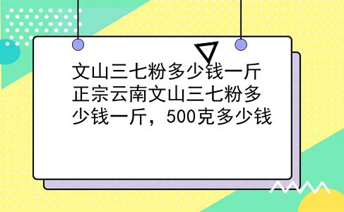 文山三七粉多少钱一斤 正宗云南文山三七粉多少钱一斤，500克多少钱？插图