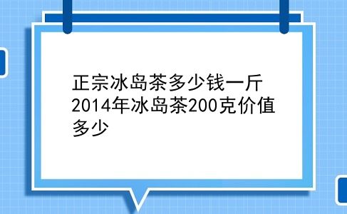 正宗冰岛茶多少钱一斤 2014年冰岛茶200克价值多少？插图