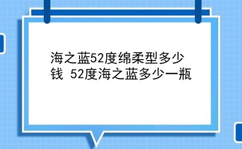 海之蓝52度绵柔型多少钱 52度海之蓝多少一瓶？插图