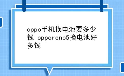 oppo手机换电池要多少钱 opporeno5换电池好多钱？插图