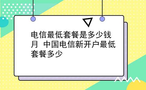 电信最低套餐是多少钱月 中国电信新开户最低套餐多少？插图