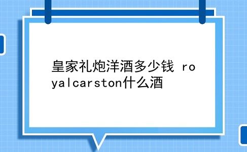 皇家礼炮洋酒多少钱 royalcarston什么酒？插图