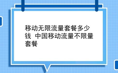 移动无限流量套餐多少钱 中国移动流量不限量套餐？插图