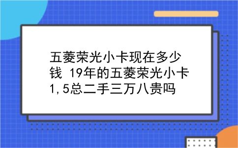 五菱荣光小卡现在多少钱 19年的五菱荣光小卡1,5总二手三万八贵吗？插图