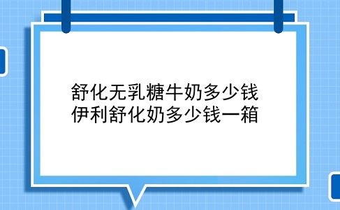 舒化无乳糖牛奶多少钱 伊利舒化奶多少钱一箱？插图