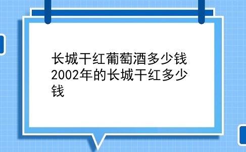 长城干红葡萄酒多少钱 2002年的长城干红多少钱？插图