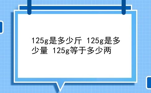 125g是多少斤 125g是多少量？125g等于多少两？插图