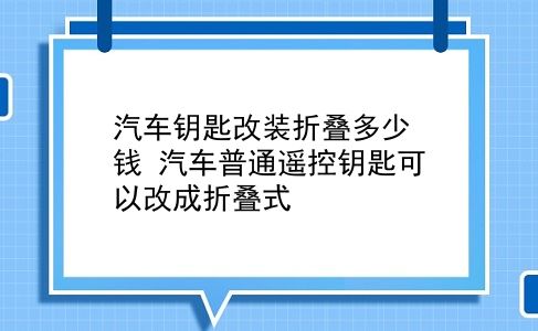 汽车钥匙改装折叠多少钱 汽车普通遥控钥匙可以改成折叠式？插图