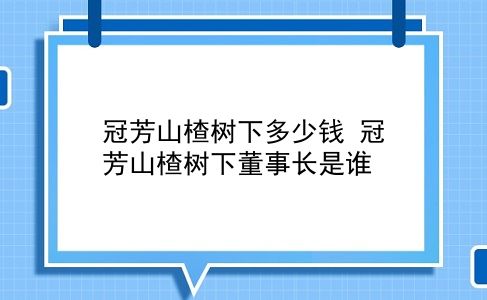 冠芳山楂树下多少钱 冠芳山楂树下董事长是谁？插图