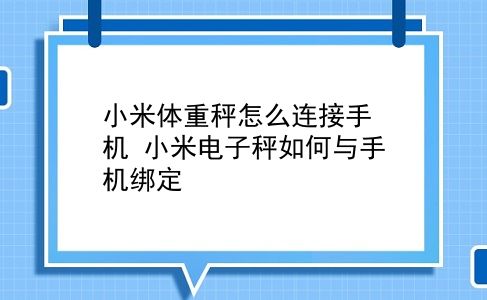 小米體重秤怎麼連接手機 小米電子秤如何與手機綁定?