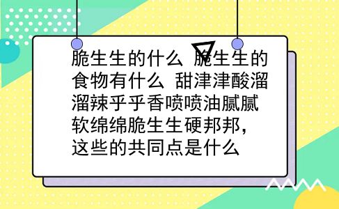 脆生生的什么 脆生生的食物有什么？甜津津酸溜溜辣乎乎香喷喷油腻腻软绵绵脆生生硬邦邦，这些的共同点是什么？插图