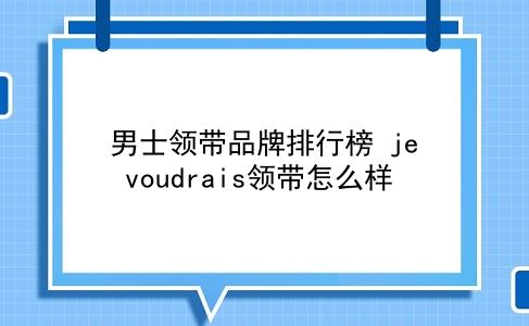 男士领带品牌排行榜 je voudrais领带怎么样？插图